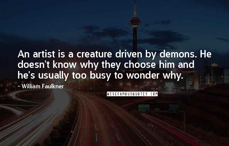 William Faulkner Quotes: An artist is a creature driven by demons. He doesn't know why they choose him and he's usually too busy to wonder why.