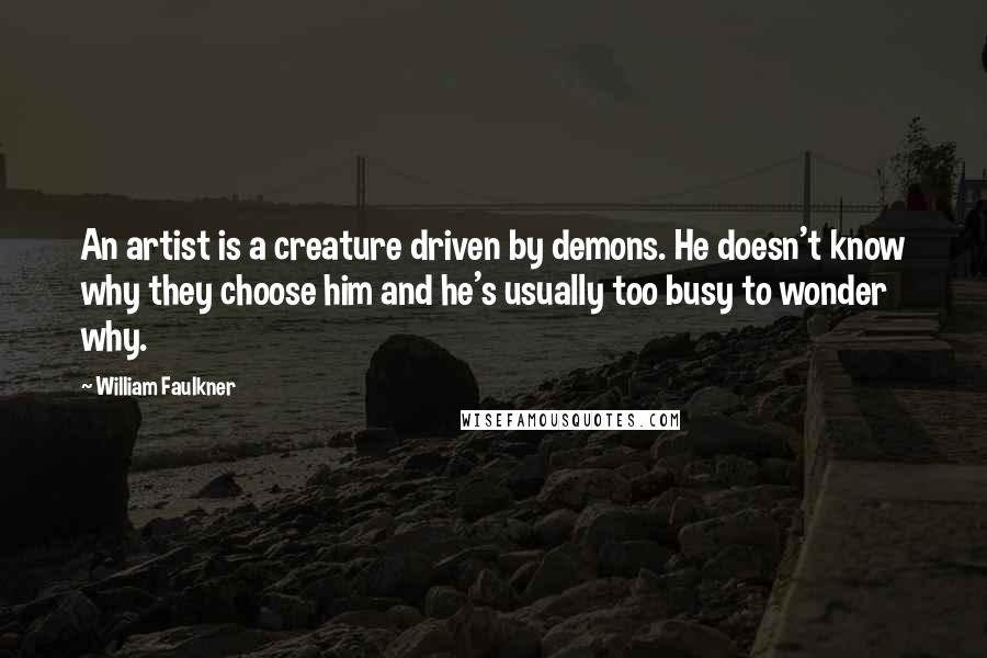 William Faulkner Quotes: An artist is a creature driven by demons. He doesn't know why they choose him and he's usually too busy to wonder why.