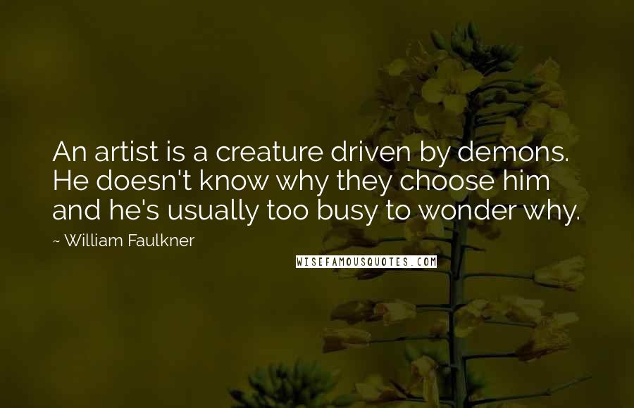 William Faulkner Quotes: An artist is a creature driven by demons. He doesn't know why they choose him and he's usually too busy to wonder why.