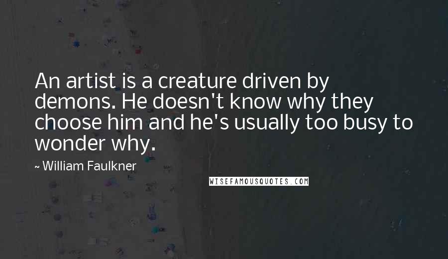 William Faulkner Quotes: An artist is a creature driven by demons. He doesn't know why they choose him and he's usually too busy to wonder why.