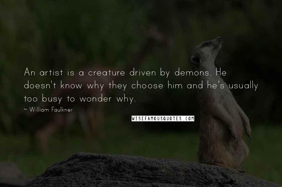 William Faulkner Quotes: An artist is a creature driven by demons. He doesn't know why they choose him and he's usually too busy to wonder why.