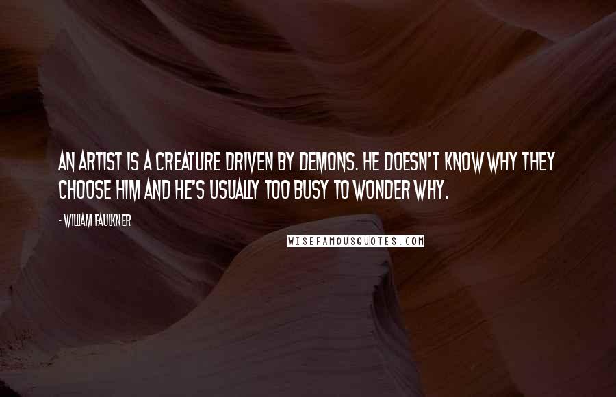 William Faulkner Quotes: An artist is a creature driven by demons. He doesn't know why they choose him and he's usually too busy to wonder why.