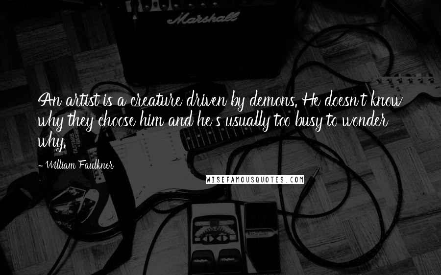 William Faulkner Quotes: An artist is a creature driven by demons. He doesn't know why they choose him and he's usually too busy to wonder why.