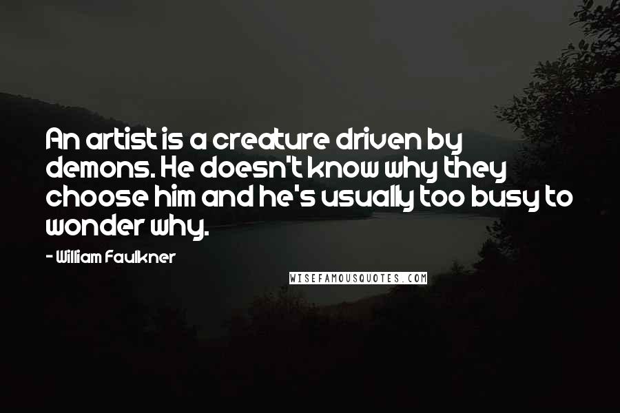 William Faulkner Quotes: An artist is a creature driven by demons. He doesn't know why they choose him and he's usually too busy to wonder why.