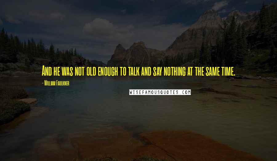 William Faulkner Quotes: And he was not old enough to talk and say nothing at the same time.