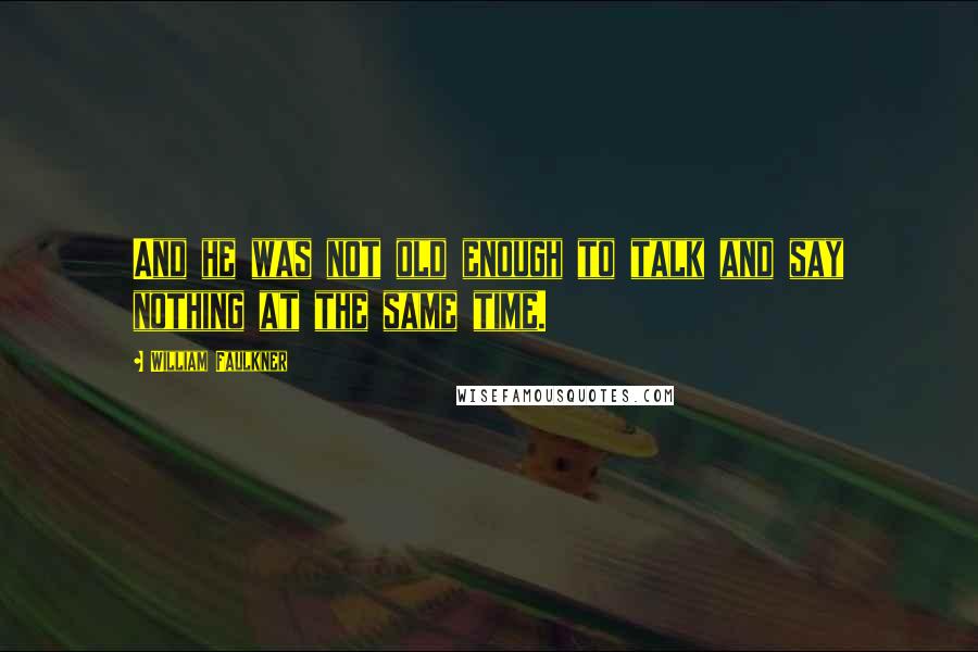 William Faulkner Quotes: And he was not old enough to talk and say nothing at the same time.