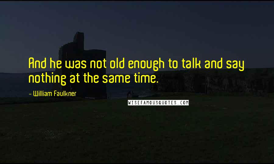 William Faulkner Quotes: And he was not old enough to talk and say nothing at the same time.