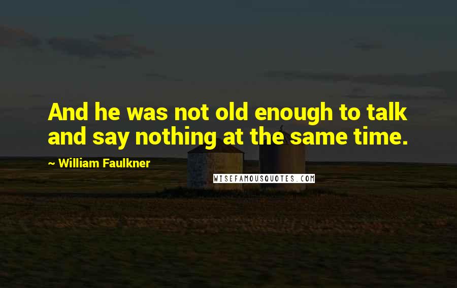 William Faulkner Quotes: And he was not old enough to talk and say nothing at the same time.