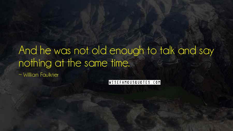 William Faulkner Quotes: And he was not old enough to talk and say nothing at the same time.