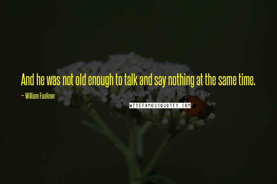 William Faulkner Quotes: And he was not old enough to talk and say nothing at the same time.