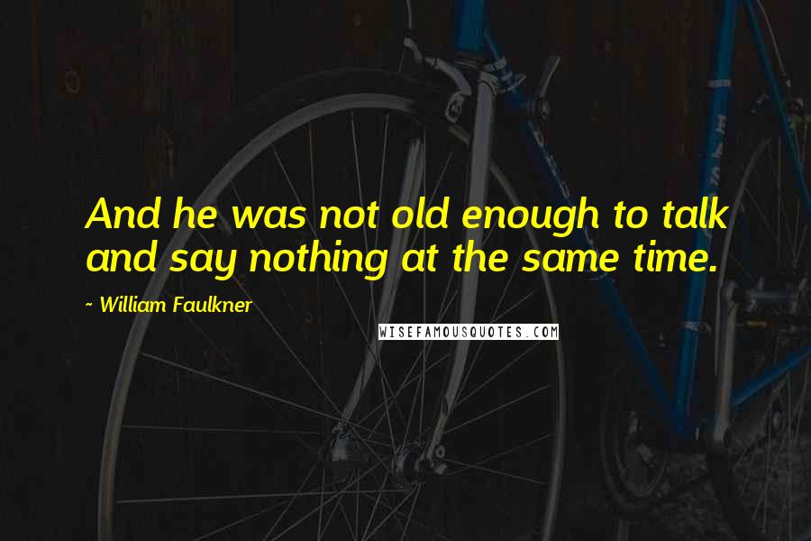 William Faulkner Quotes: And he was not old enough to talk and say nothing at the same time.