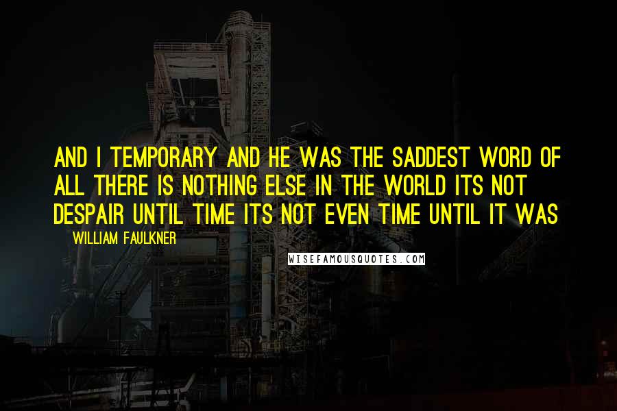 William Faulkner Quotes: And i temporary and he was the saddest word of all there is nothing else in the world its not despair until time its not even time until it was