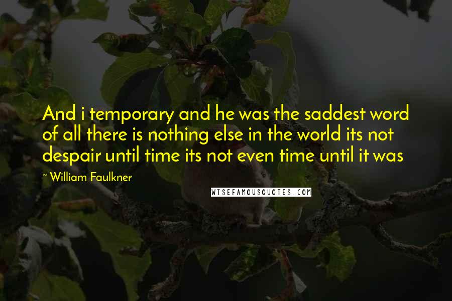 William Faulkner Quotes: And i temporary and he was the saddest word of all there is nothing else in the world its not despair until time its not even time until it was