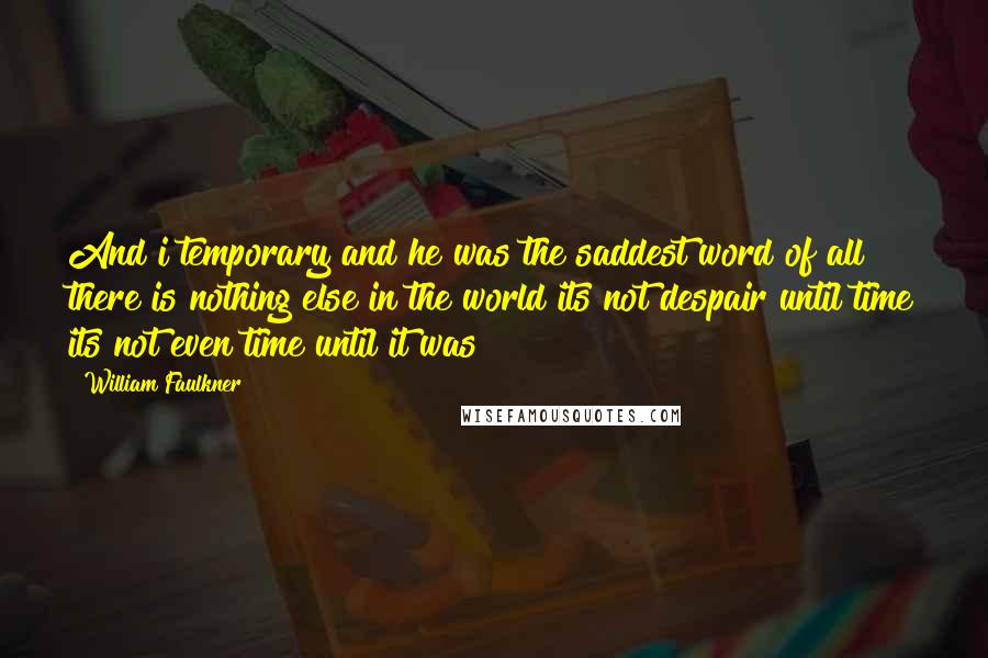 William Faulkner Quotes: And i temporary and he was the saddest word of all there is nothing else in the world its not despair until time its not even time until it was