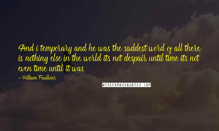 William Faulkner Quotes: And i temporary and he was the saddest word of all there is nothing else in the world its not despair until time its not even time until it was