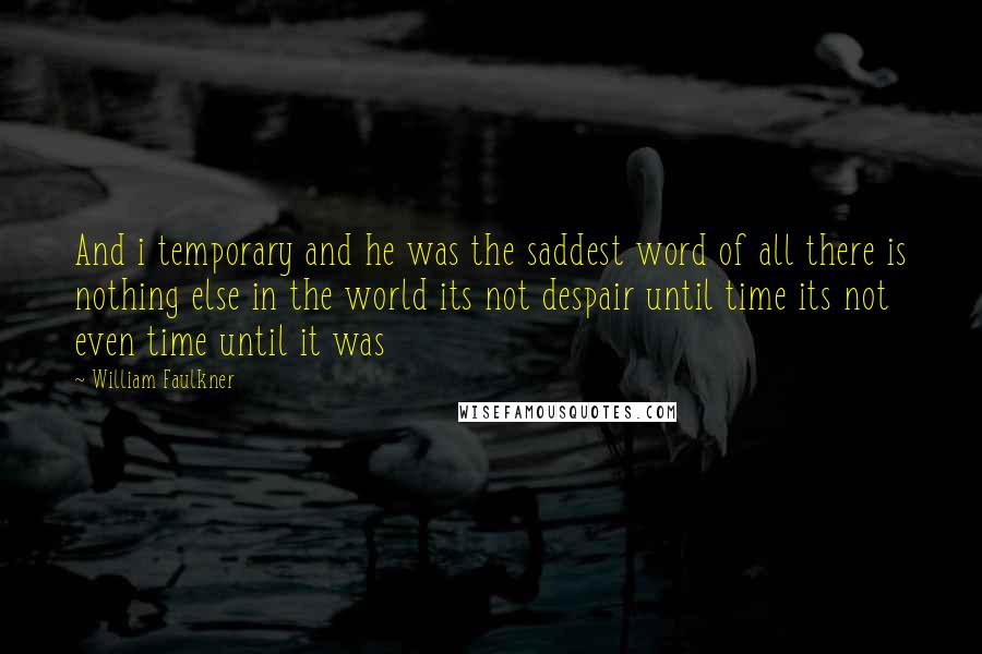 William Faulkner Quotes: And i temporary and he was the saddest word of all there is nothing else in the world its not despair until time its not even time until it was