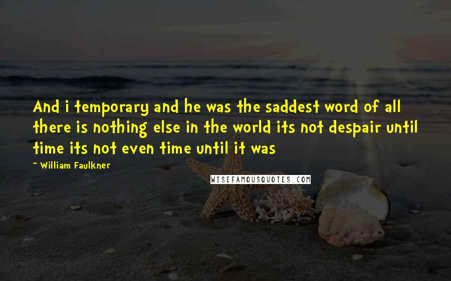 William Faulkner Quotes: And i temporary and he was the saddest word of all there is nothing else in the world its not despair until time its not even time until it was