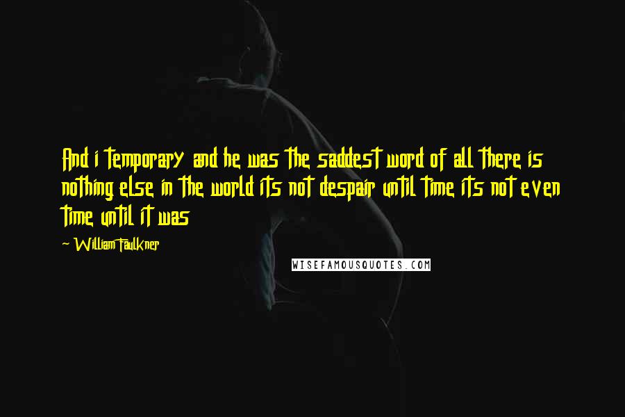 William Faulkner Quotes: And i temporary and he was the saddest word of all there is nothing else in the world its not despair until time its not even time until it was