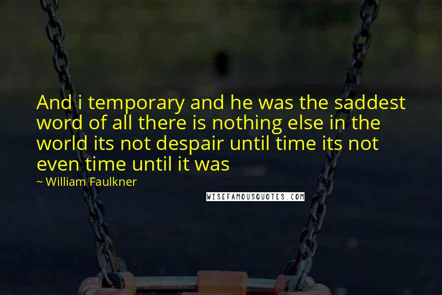 William Faulkner Quotes: And i temporary and he was the saddest word of all there is nothing else in the world its not despair until time its not even time until it was