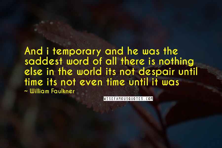 William Faulkner Quotes: And i temporary and he was the saddest word of all there is nothing else in the world its not despair until time its not even time until it was