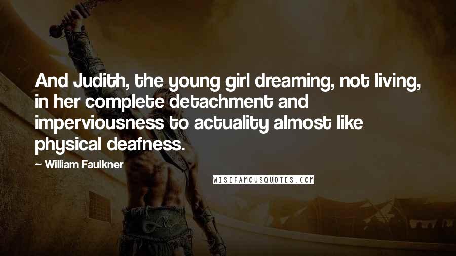 William Faulkner Quotes: And Judith, the young girl dreaming, not living, in her complete detachment and imperviousness to actuality almost like physical deafness.