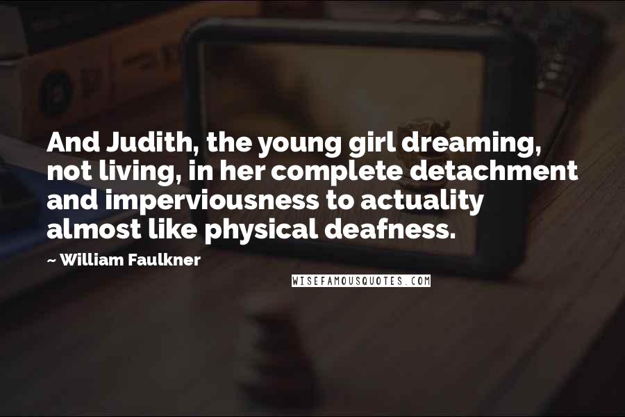 William Faulkner Quotes: And Judith, the young girl dreaming, not living, in her complete detachment and imperviousness to actuality almost like physical deafness.