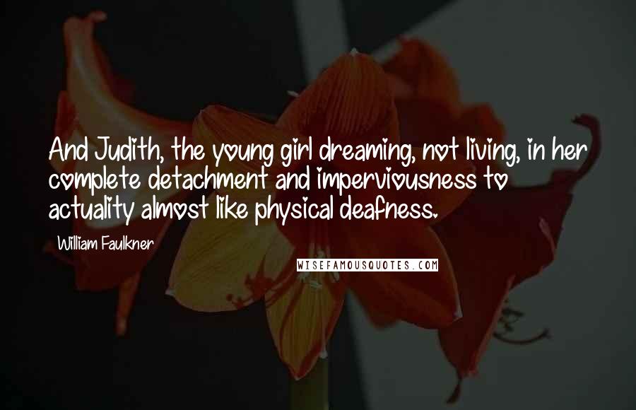 William Faulkner Quotes: And Judith, the young girl dreaming, not living, in her complete detachment and imperviousness to actuality almost like physical deafness.