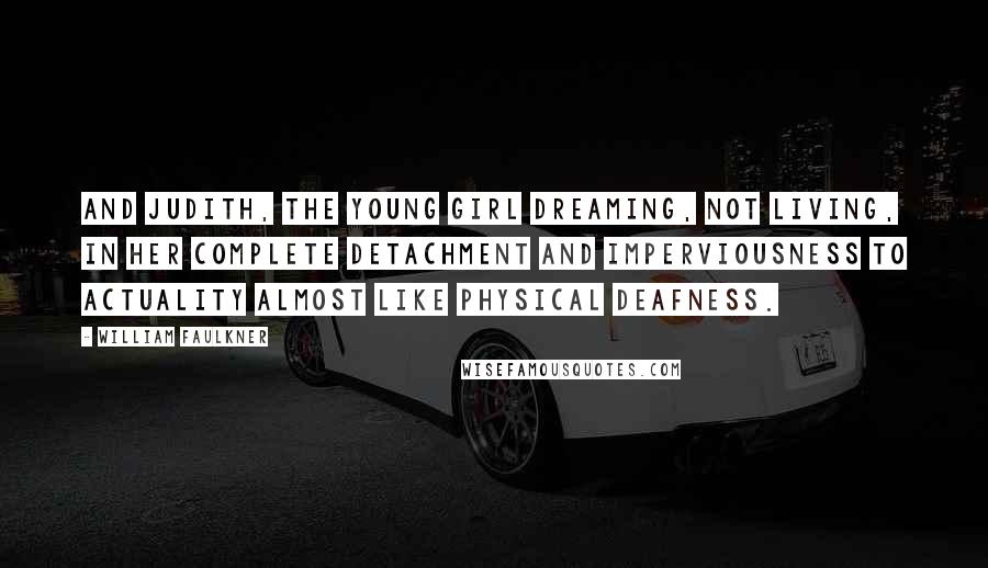 William Faulkner Quotes: And Judith, the young girl dreaming, not living, in her complete detachment and imperviousness to actuality almost like physical deafness.
