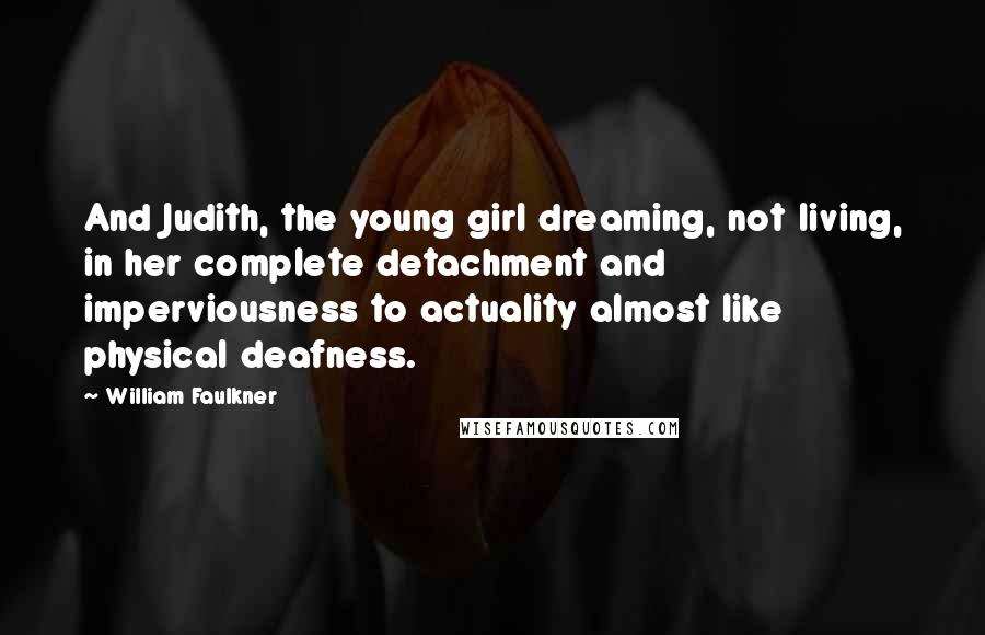 William Faulkner Quotes: And Judith, the young girl dreaming, not living, in her complete detachment and imperviousness to actuality almost like physical deafness.