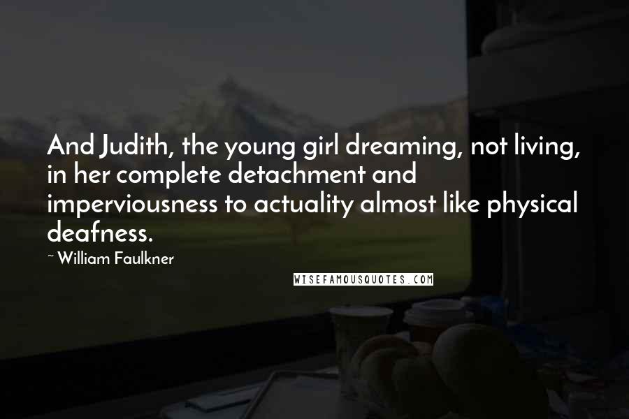 William Faulkner Quotes: And Judith, the young girl dreaming, not living, in her complete detachment and imperviousness to actuality almost like physical deafness.