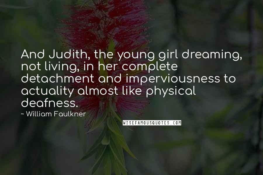 William Faulkner Quotes: And Judith, the young girl dreaming, not living, in her complete detachment and imperviousness to actuality almost like physical deafness.