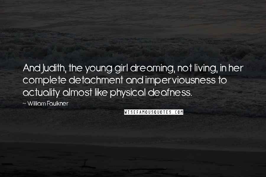 William Faulkner Quotes: And Judith, the young girl dreaming, not living, in her complete detachment and imperviousness to actuality almost like physical deafness.