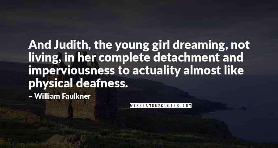 William Faulkner Quotes: And Judith, the young girl dreaming, not living, in her complete detachment and imperviousness to actuality almost like physical deafness.
