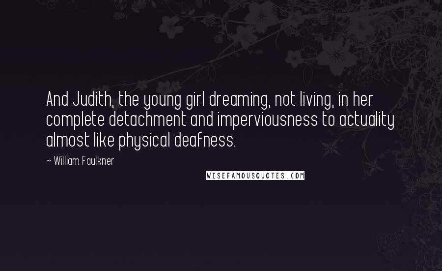 William Faulkner Quotes: And Judith, the young girl dreaming, not living, in her complete detachment and imperviousness to actuality almost like physical deafness.