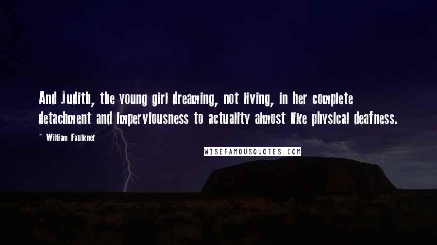 William Faulkner Quotes: And Judith, the young girl dreaming, not living, in her complete detachment and imperviousness to actuality almost like physical deafness.