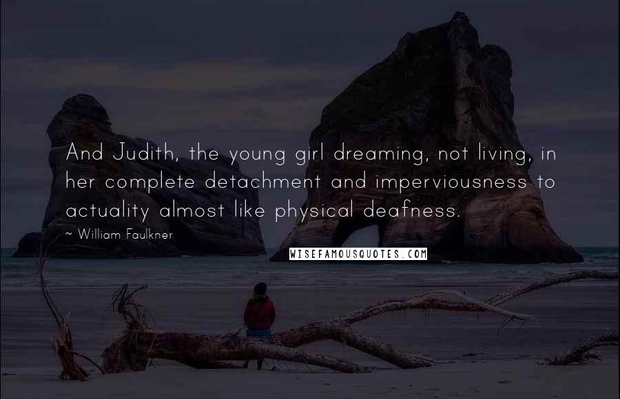 William Faulkner Quotes: And Judith, the young girl dreaming, not living, in her complete detachment and imperviousness to actuality almost like physical deafness.