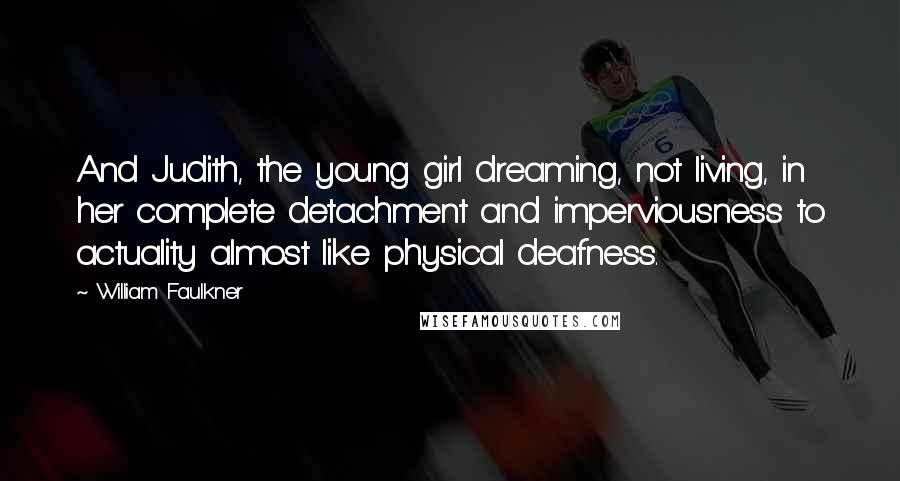 William Faulkner Quotes: And Judith, the young girl dreaming, not living, in her complete detachment and imperviousness to actuality almost like physical deafness.