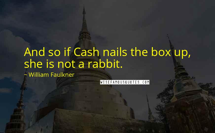 William Faulkner Quotes: And so if Cash nails the box up, she is not a rabbit.