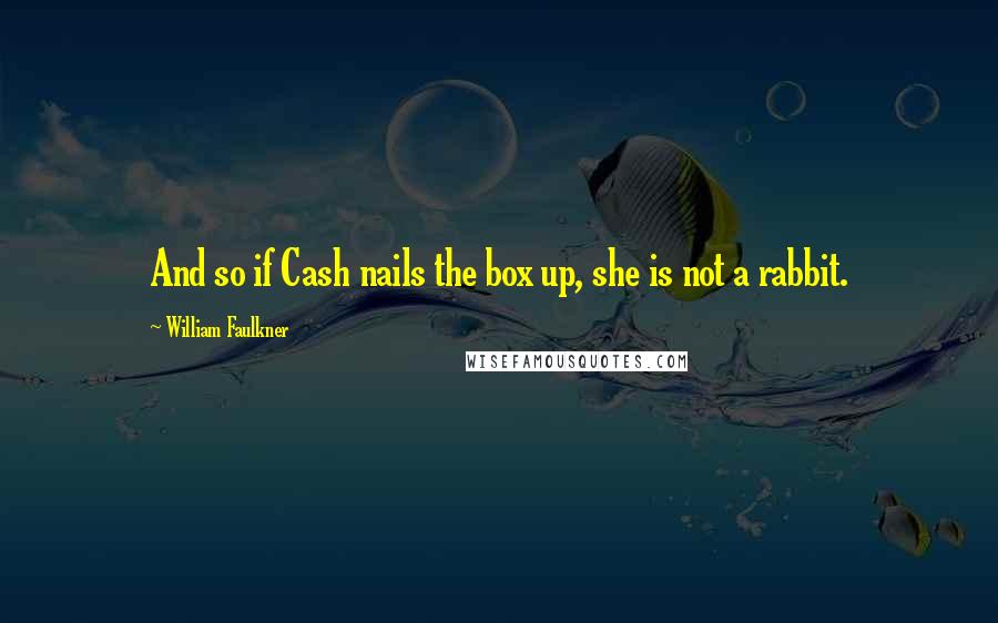 William Faulkner Quotes: And so if Cash nails the box up, she is not a rabbit.