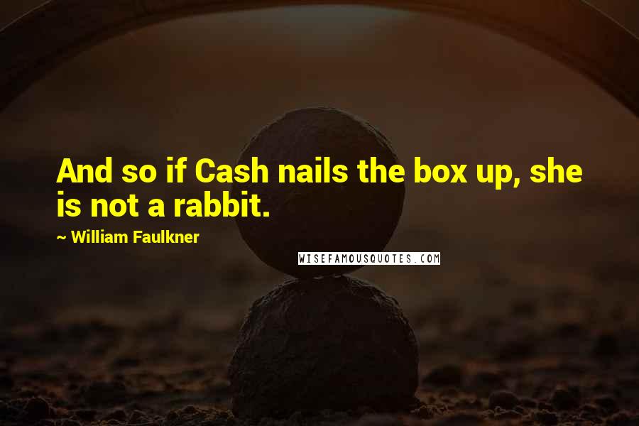 William Faulkner Quotes: And so if Cash nails the box up, she is not a rabbit.