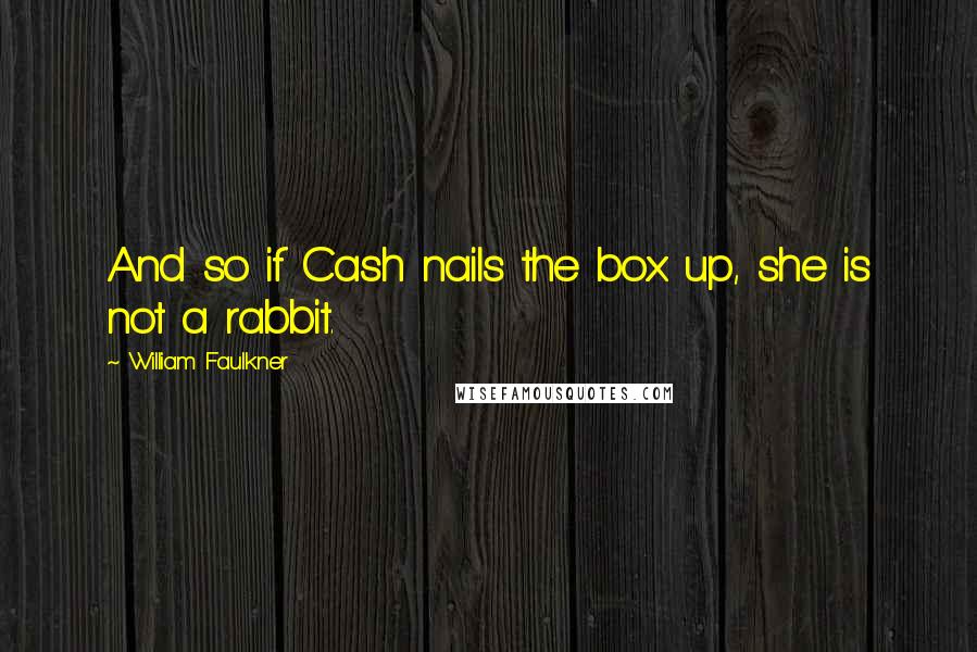 William Faulkner Quotes: And so if Cash nails the box up, she is not a rabbit.