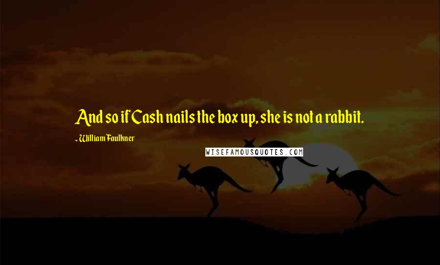 William Faulkner Quotes: And so if Cash nails the box up, she is not a rabbit.