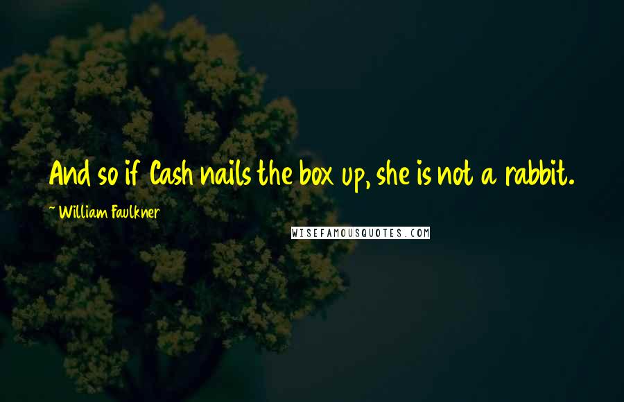 William Faulkner Quotes: And so if Cash nails the box up, she is not a rabbit.