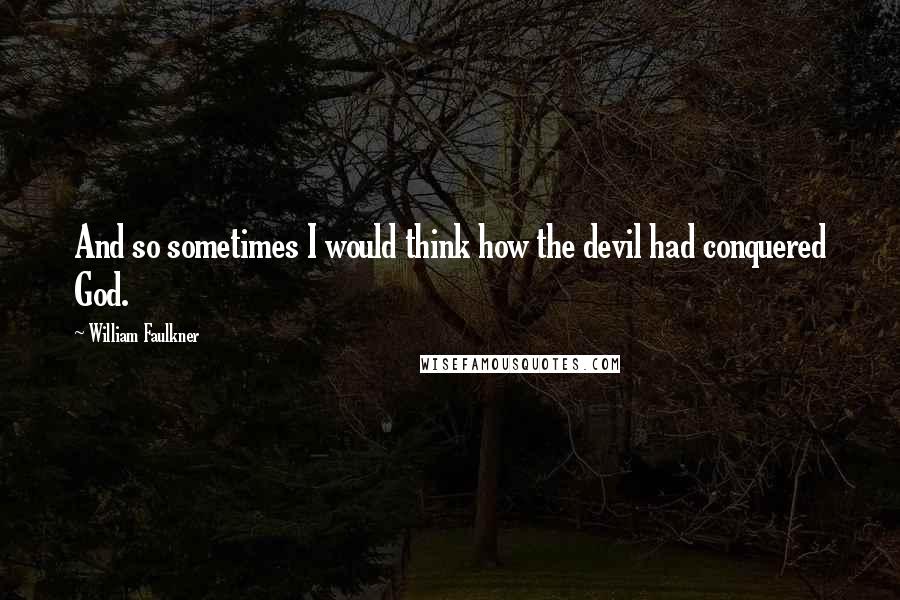 William Faulkner Quotes: And so sometimes I would think how the devil had conquered God.