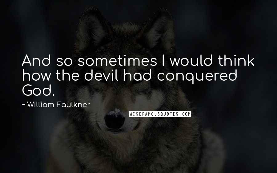 William Faulkner Quotes: And so sometimes I would think how the devil had conquered God.