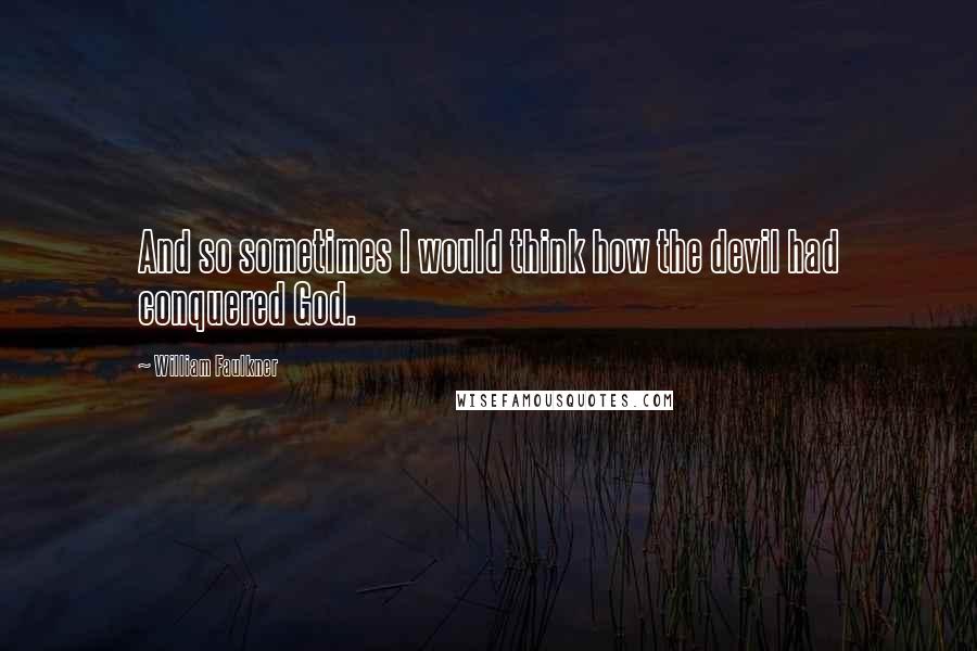 William Faulkner Quotes: And so sometimes I would think how the devil had conquered God.