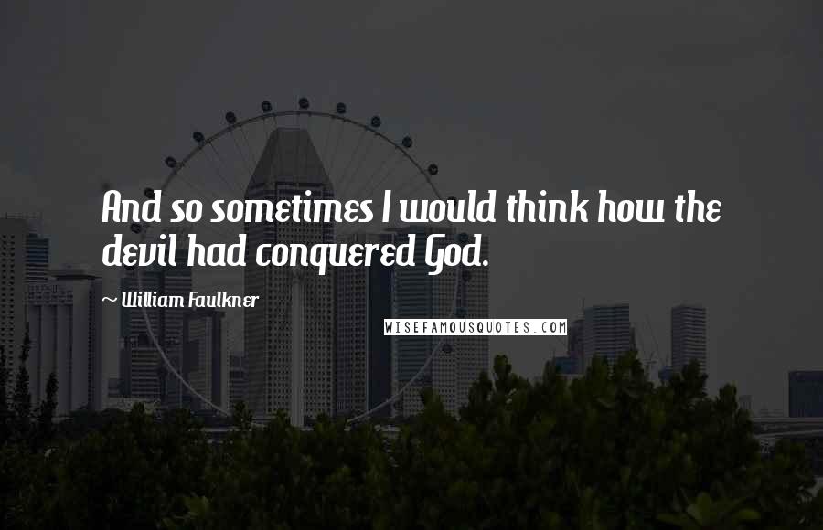 William Faulkner Quotes: And so sometimes I would think how the devil had conquered God.