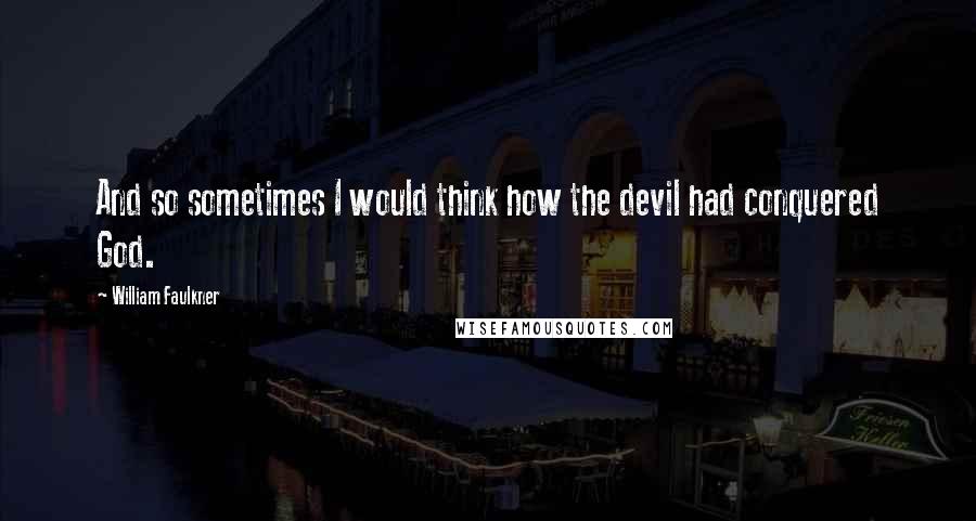 William Faulkner Quotes: And so sometimes I would think how the devil had conquered God.