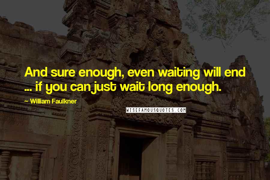 William Faulkner Quotes: And sure enough, even waiting will end ... if you can just wait long enough.