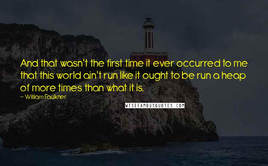 William Faulkner Quotes: And that wasn't the first time it ever occurred to me that this world ain't run like it ought to be run a heap of more times than what it is.